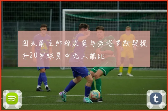 国米前主帅称皮奥与劳塔罗默契提升20岁球员中无人能比