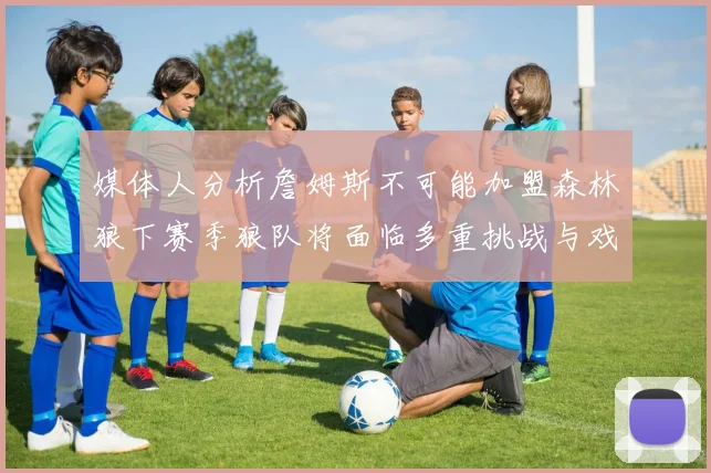 媒体人分析詹姆斯不可能加盟森林狼下赛季狼队将面临多重挑战与戏剧性事件