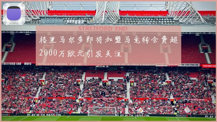 格里马尔多即将加盟马竞转会费超2000万欧元引发关注