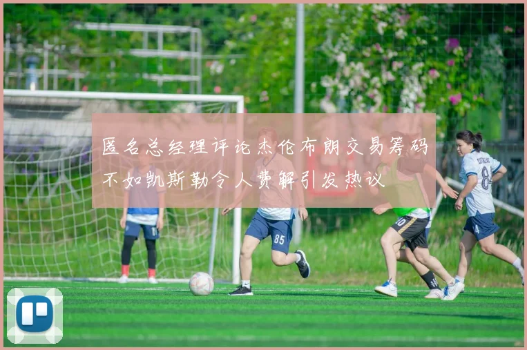 匿名总经理评论杰伦布朗交易筹码不如凯斯勒令人费解引发热议
