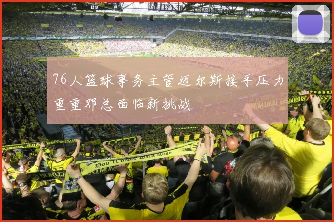 76人篮球事务主管迈尔斯接手压力重重邓总面临新挑战