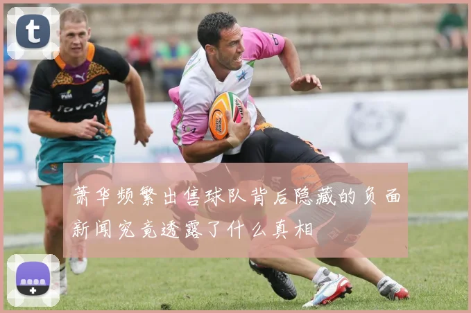 萧华频繁出售球队背后隐藏的负面新闻究竟透露了什么真相