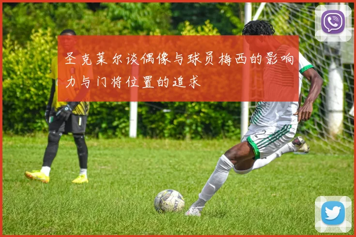 圣克莱尔谈偶像与球员梅西的影响力与门将位置的追求