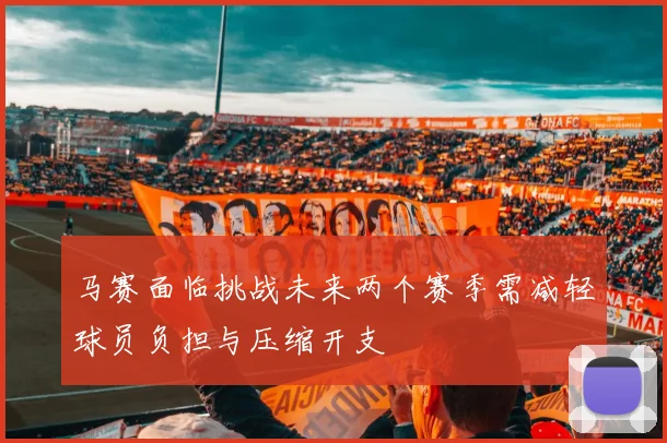 马赛面临挑战未来两个赛季需减轻球员负担与压缩开支