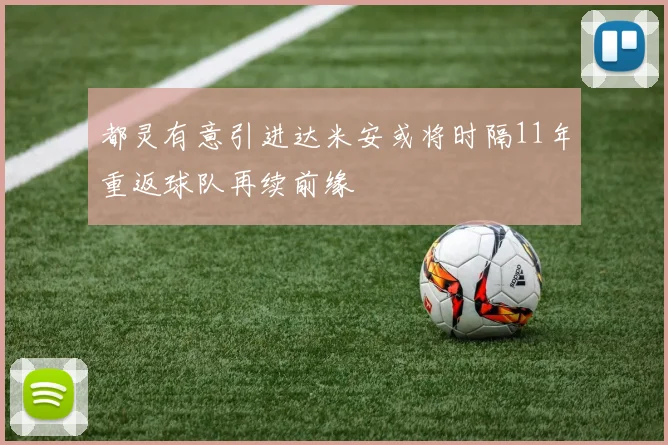 都灵有意引进达米安或将时隔11年重返球队再续前缘