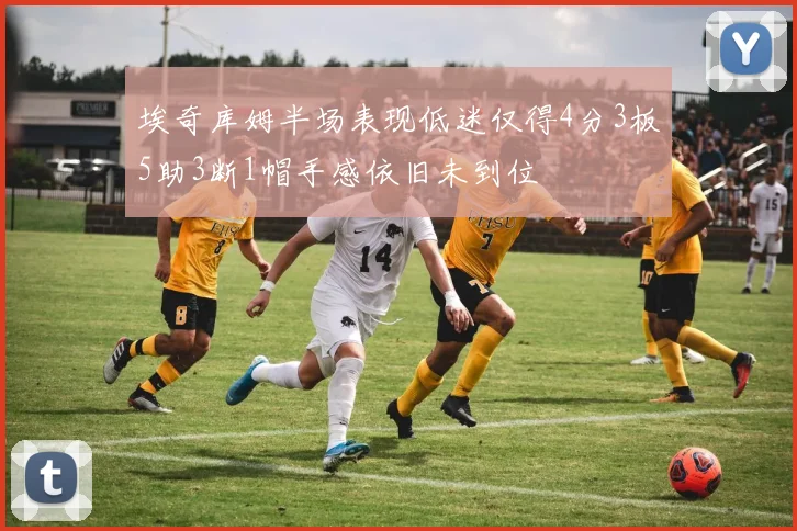 埃奇库姆半场表现低迷仅得4分3板5助3断1帽手感依旧未到位