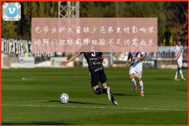 巴爷分析火箭缺少范弗里特影响深远阿门控球前锋经验不足仍需成长