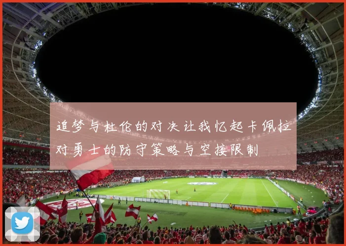 追梦与杜伦的对决让我忆起卡佩拉对勇士的防守策略与空接限制