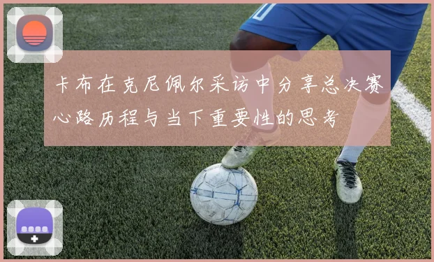 卡布在克尼佩尔采访中分享总决赛心路历程与当下重要性的思考