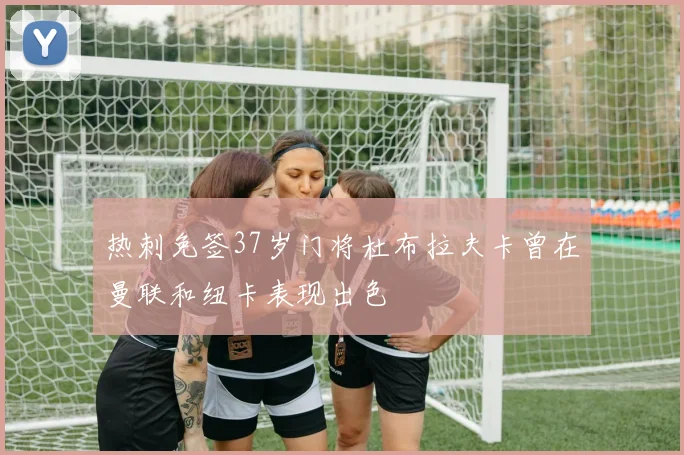 热刺免签37岁门将杜布拉夫卡曾在曼联和纽卡表现出色
