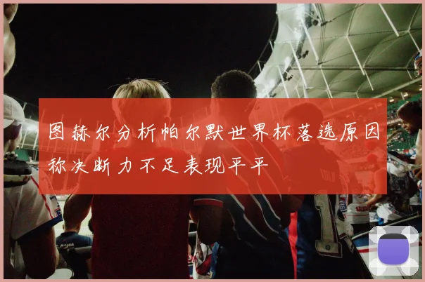 图赫尔分析帕尔默世界杯落选原因称决断力不足表现平平