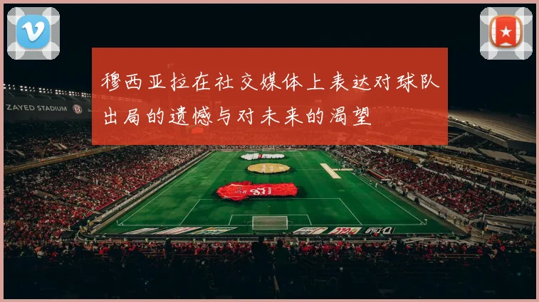 穆西亚拉在社交媒体上表达对球队出局的遗憾与对未来的渴望