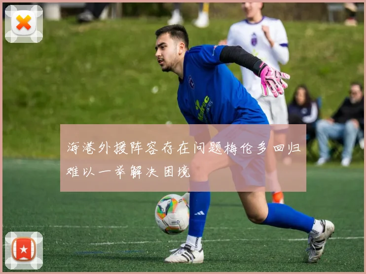 海港外援阵容存在问题梅伦多回归难以一举解决困境