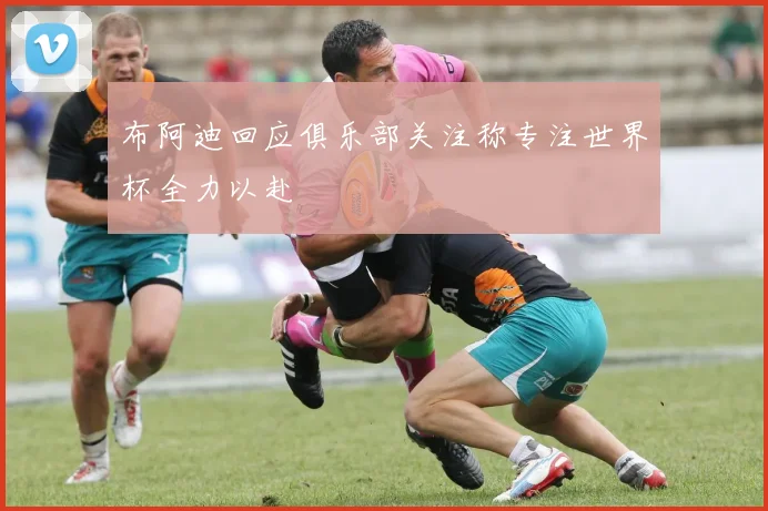 布阿迪回应俱乐部关注称专注世界杯全力以赴