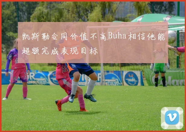 凯斯勒合同价值不高Buha相信他能超额完成表现目标