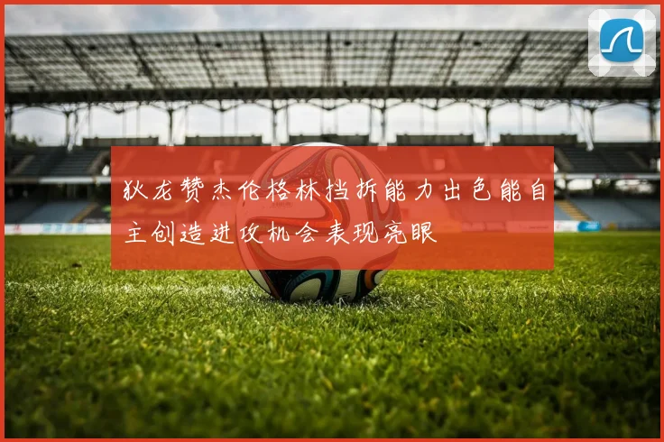 狄龙赞杰伦格林挡拆能力出色能自主创造进攻机会表现亮眼