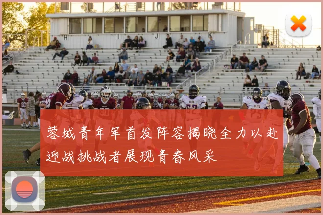 蓉城青年军首发阵容揭晓全力以赴迎战挑战者展现青春风采