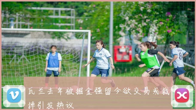 瓦兰去年被掘金强留今欲交易或裁掉引发热议