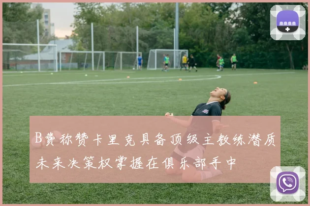 B费称赞卡里克具备顶级主教练潜质未来决策权掌握在俱乐部手中