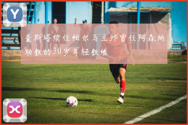 奎斯塔续任帕尔马主帅曾任阿森纳助教的30岁年轻教练