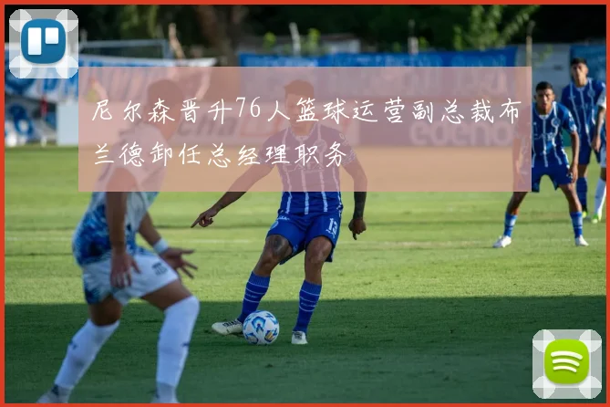 尼尔森晋升76人篮球运营副总裁布兰德卸任总经理职务